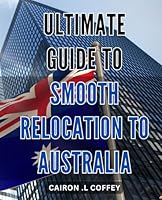 Ultimate Guide to Smooth Relocation to Australia: Seamless Settling Down Under: Your All-Inclusive Handbook for a Hassle-Free Move to Australia. B0CW3JSFCD Book Cover