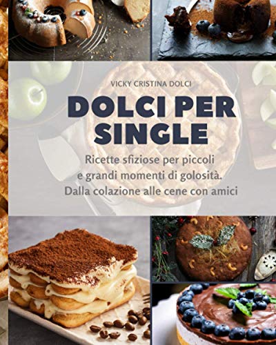 DOLCI PER SINGLE: Ricette sfiziose per piccoli e grandi momenti di golosità. Dalla colazione alle cene con am