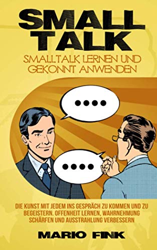 Smalltalk - Smalltalk lernen und gekonnt anwenden: Die Kunst mit jedem ins Gespräch zu kommen und zu begeistern. Offenheit Lernen, Wahrnehmung schärfen und Ausstrahlung verbessern