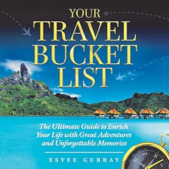 Your Travel Bucket List: The Ultimate Guide to Enrich Your Life with Great Adventures and Unforgettable Memories