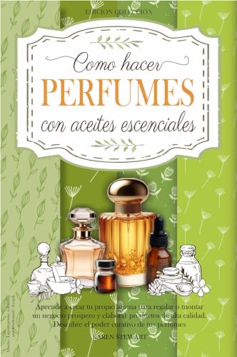 Como Hacer Perfumes con Aceites Esenciales: Aprende a Crear tu Propio Aroma para Regalar o Montar un Negocio Próspero y Elaborar Productos de Alta Calidad. Descubre el Poder Curativo de tus Perfumes