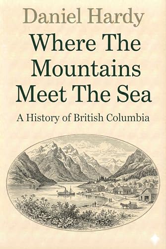Where the Mountains Meet the Sea: A History of British Columbia (The Hardy Histories Of The Provinces Of Canada Book 2)