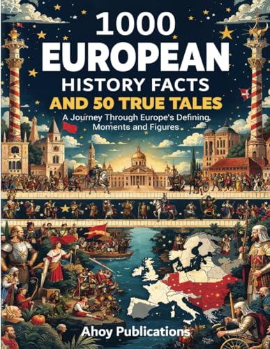 1000 European History Facts and 50 True Tales: A Journey Through Europe's Defining Moments and...