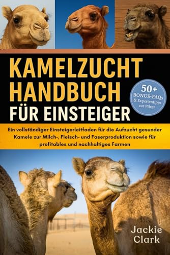 KAMELZUCHT-HANDBUCH FÜR EINSTEIGER: Ein vollständiger Einsteigerleitfaden für die Aufzucht gesunder Kamele zur Milch-, Fleisch- und Faserproduktion sowie für profitables und nachhaltiges Farmen
