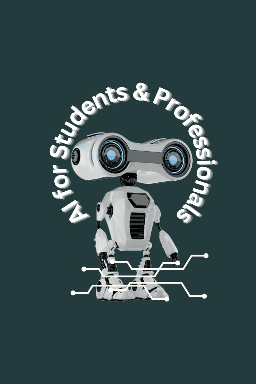 AI for Students & Professionals: A Practical Guide to Mastering Artificial Intelligence for Learning, Career Growth & Future Succes