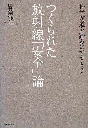 つくられた放射線「安全」論 ---科学が道を踏みはずすとき つくられた放射線「安全」論 ---科学が道を踏みはずすとき