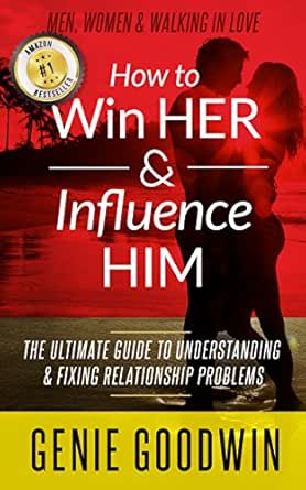 How to Win Her & Influence Him: The Ultimate Guide to Understanding & Fixing Relationship Problems