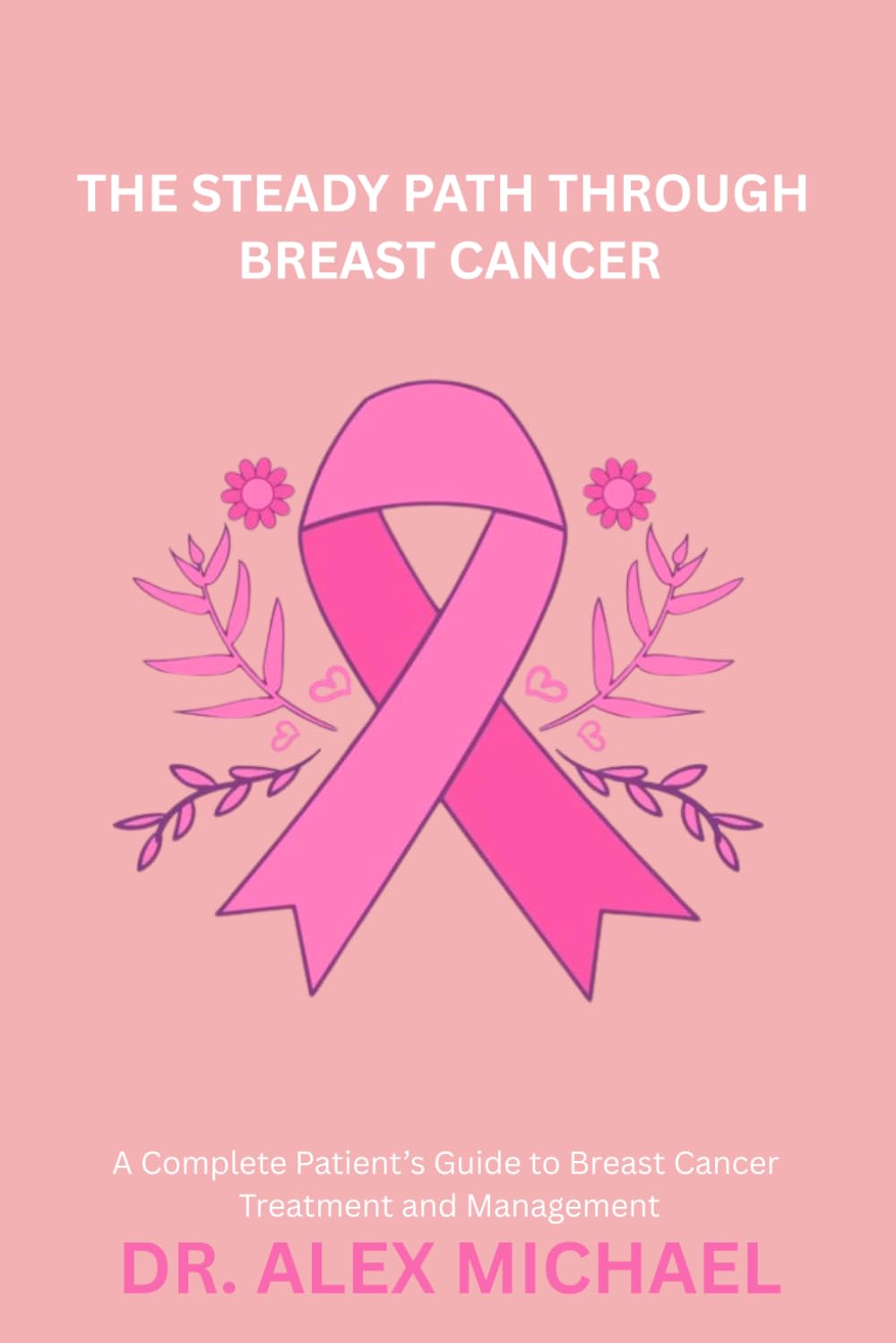 The Steady Path Through Breast Cancer: A Complete Patient’s Guide to Breast Cancer Treatment and Management