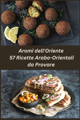 Aromi dell'Oriente: 57 Ricette Arabo-Orientali da Provare: le migliori ricette della cucina egiziana, marocchina, libanese e siriana e altro ancor
