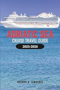 ADRIATIC SEA CRUISE TRAVEL GUIDE 2025-2026: Explore Croatia, Montenegro, Italy, and Greece with Port Guides, Shore Excursions, and Cruise Tips
