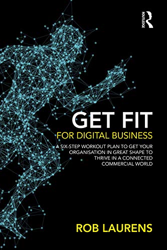 Get Fit for Digital Business: A Six-Step Workout Plan to Get Your Organisation in Great Shape to Thrive in a Connected Commercial World.