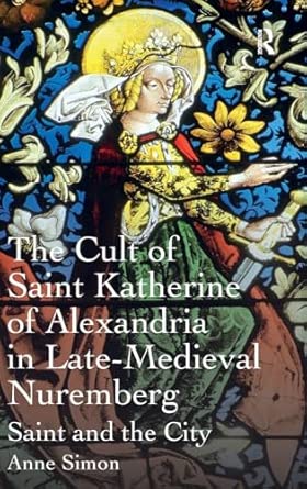 The Cult of Saint Katherine of Alexandria in Late-Medieval Nuremberg: Saint and the City book cover