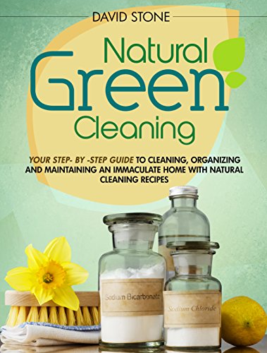 Natural Green Cleaning: Your Step-By-Step Guide to Cleaning, Organizing, and Maintaining an Immaculate Home with Natural Cleaning Recipes