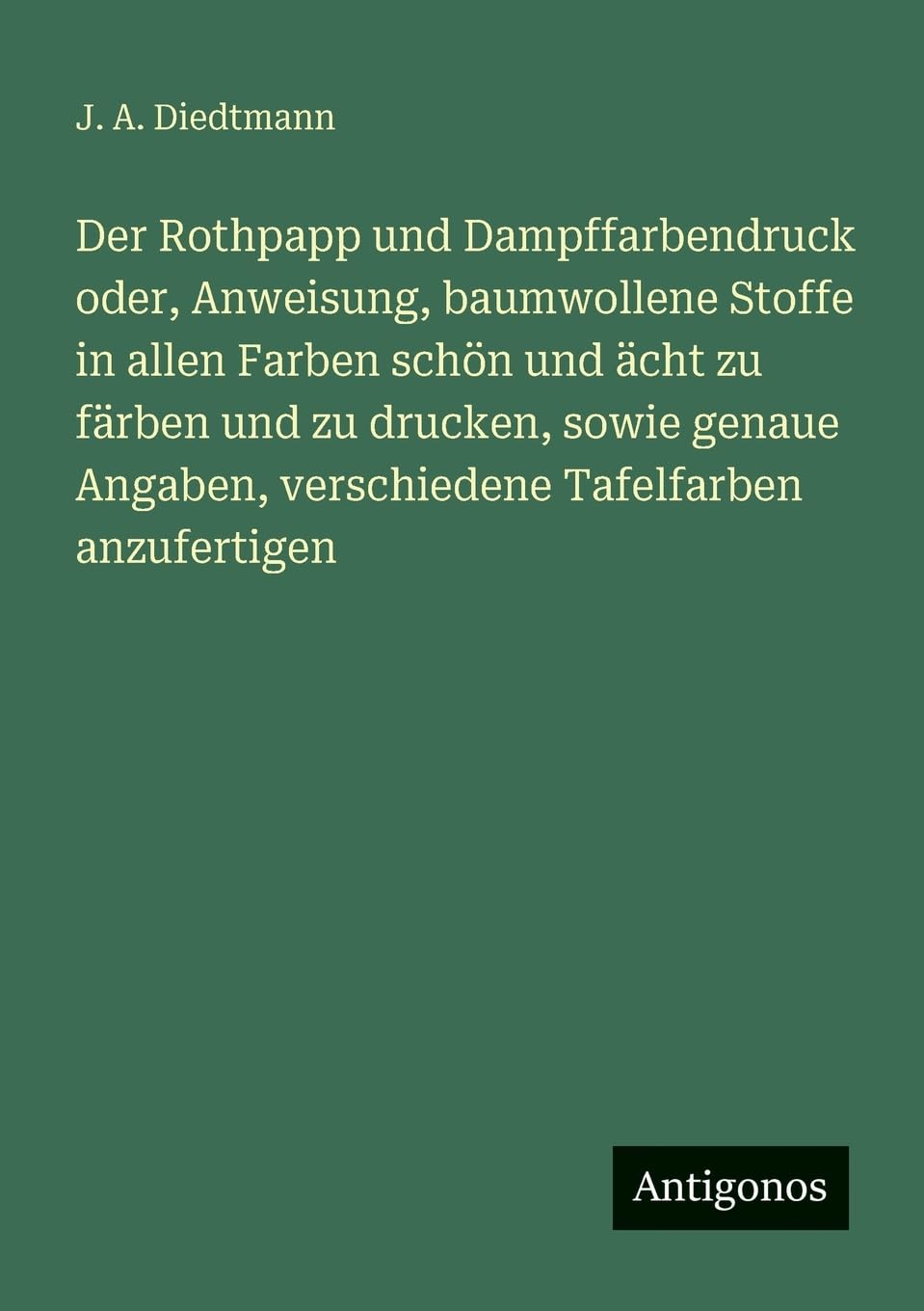 Der Rothpapp und Dampffarbendruck oder, Anweisung, baumwollene Stoffe in allen Farben schön und ächt zu färben und zu drucken, sowie genaue Angaben, verschiedene Tafelfarben anzufertigen