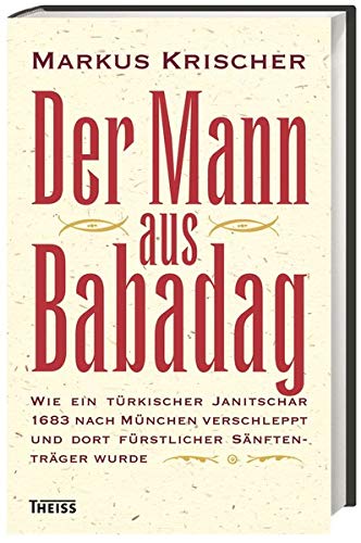 Der Mann aus Babadag: Wie ein türkischer Janitschar 1683 nach München verschleppt und dort fürstl Der Mann aus Babadag: Wie ein türkischer Janitschar 1683 nach München verschleppt und dort fürstl