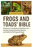 FROGS AND TOADS’ BIBLE: A Beginner’s Handbook to Amphibian Care – Housing, Feeding, Breeding, Behavior, and Health for Pet Frogs and Toads