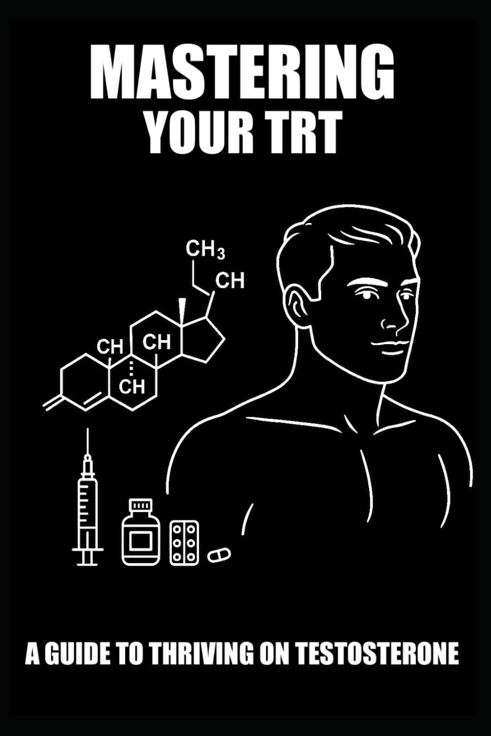 Mastering TRT: A Guide To Thriving On Testosterone: Protocols for Dosage, Estrogen Management, and Optimizing Men's Health