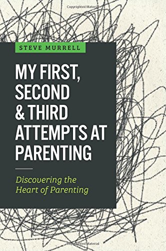 My First, Second & Third Attempts At Parenting: Discovering The Heart Of Parenting