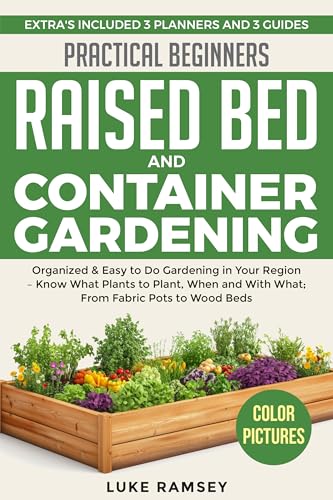 Practical Beginners Raised Bed And Container Gardening: Organized & Easy to Do Gardening in Your Region – Know What Plants to Plant, When and With What; From Fabric Pots to Wood Beds.