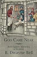 God Came Near : Bell Family Miracles, a Memoir by B. Dwayne Bell 1792022468 Book Cover