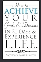 How to Achieve Your Goals and Dreams in 21 Days and Experience L. I. F. E. 1482744694 Book Cover