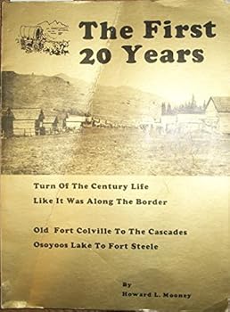 The First 20 Years: Turn of the Century Life Like it Was Along the Border, Old Fort Colville to the Cascades, Osoyoos Lake to Fort Steele