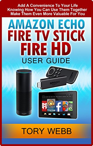 Amazon Echo, Fire TV Stick, Fire HD User Guide: Add A Convenience To Your Life, Knowing How You Can Use Them Together, Make Them Even More Valuable For You