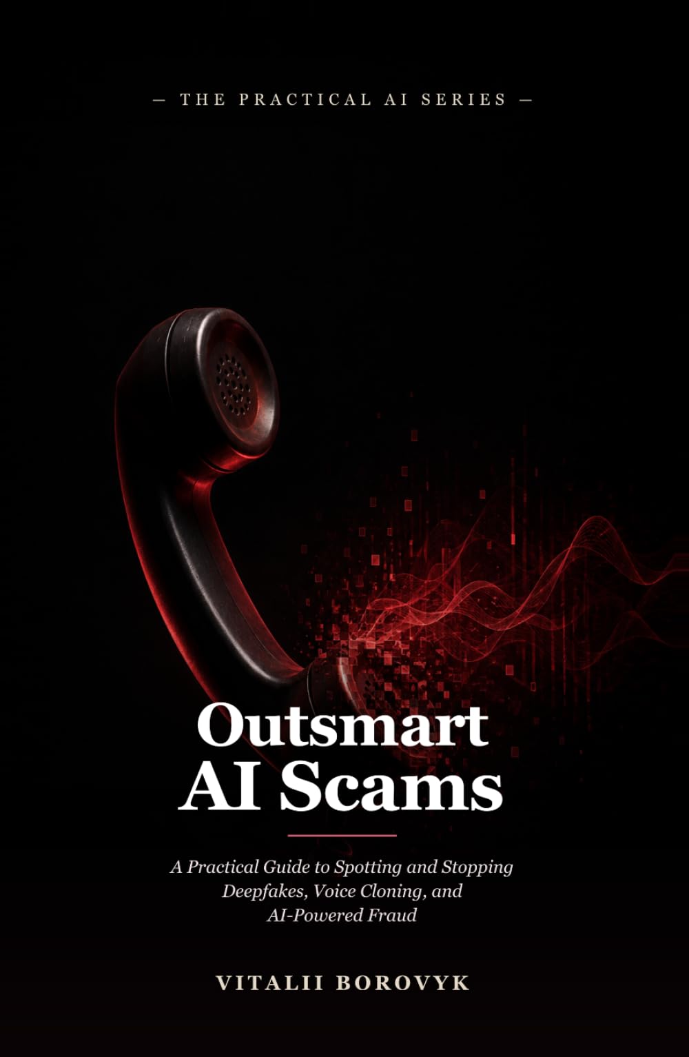 Outsmart AI Scams: A Practical Guide to Spotting and Stopping Deepfakes, Voice Cloning, and AI-Powered Fraud