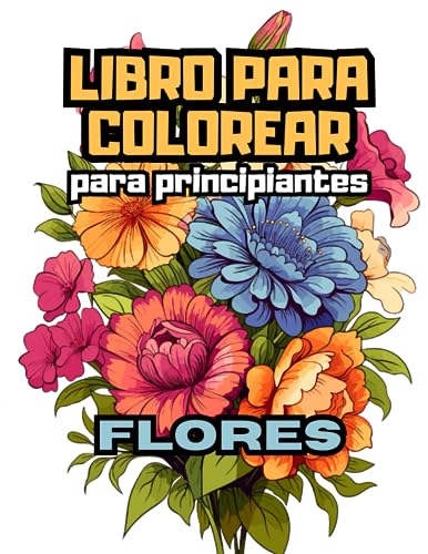 FLORES Libro para Colorear para Principiantes: Un Libro de Colorear para Adultos con 30 Diseños Florales Fáciles para Aliviar el Estrés y Relajarse