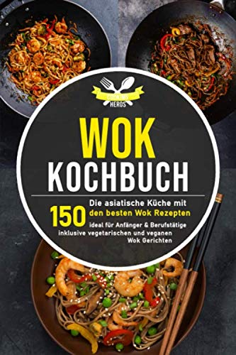 Wok Kochbuch: Die asiatische Küche mit den 150 besten Wok Rezepten - ideal für Anfänger und Berufstätige inklusive vegetarischen und veganen Wok Gerichten
