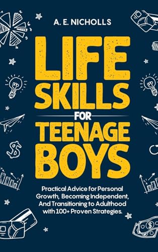 Li F E S K I LL S F O R T E E N A G E B Oy S: Practical Advice for Personal Growth, B Coming Independent, and Transitioning to A