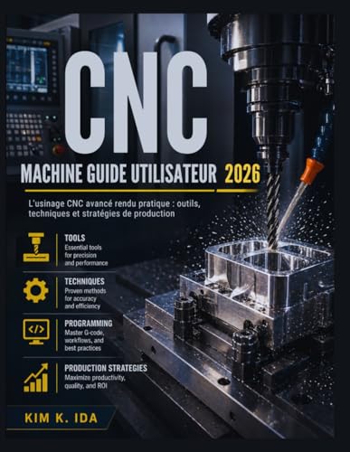 GUIDE UTILISATEUR DE LA MACHINE CNC 2026: L'usinage CNC avancé rendu pratique : outils, techniques et stratégies de production