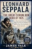 Leonhard Seppala: The Great Serum Run Hero of 1925: The Untold Story of Togo, the Siberian Huskies, and the Man Who Redefined Arctic Survival