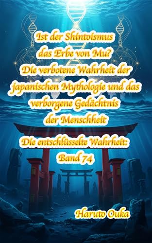 Ist der Shintoismus das Erbe von Mu? Die verbotene Wahrheit der japanischen Mythologie und das verborgene Gedächtnis der Menschheit (Die entschlüsselte Wahrheit: Band 74)