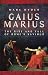Gaius Marius: The Rise and Fall of Rome's Saviour