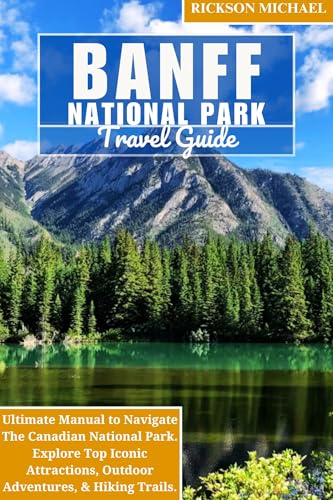 BANFF NATIONAL PARK TRAVEL GUIDE : Ultimate Manual to Navigate The Canadian National Park. Explore Top Iconic Attractions, Outdooor Adventures, & Hiking Trails. (ULTIMATE ADVENTURE TRAVEL GUIDE)