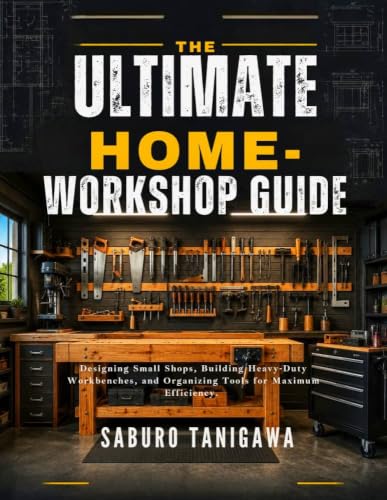 THE ULTIMATE HOME WORKSHOP GUIDE: Designing Small Shops, Building Heavy-Duty Workbenches, and Organizing Tools for Maximum Efficiency