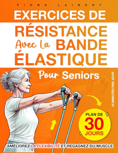 Exercices de Résistance avec la Bande Élastique pour Seniors: Un programme de 30 jours améliorer...