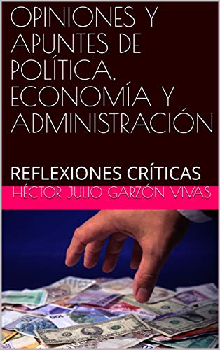 OPINIONES Y APUNTES DE POLÍTICA, ECONOMÍA Y ADMINISTRACIÓN: REFLEXIONES CRÍTICAS (Spanish Edition)