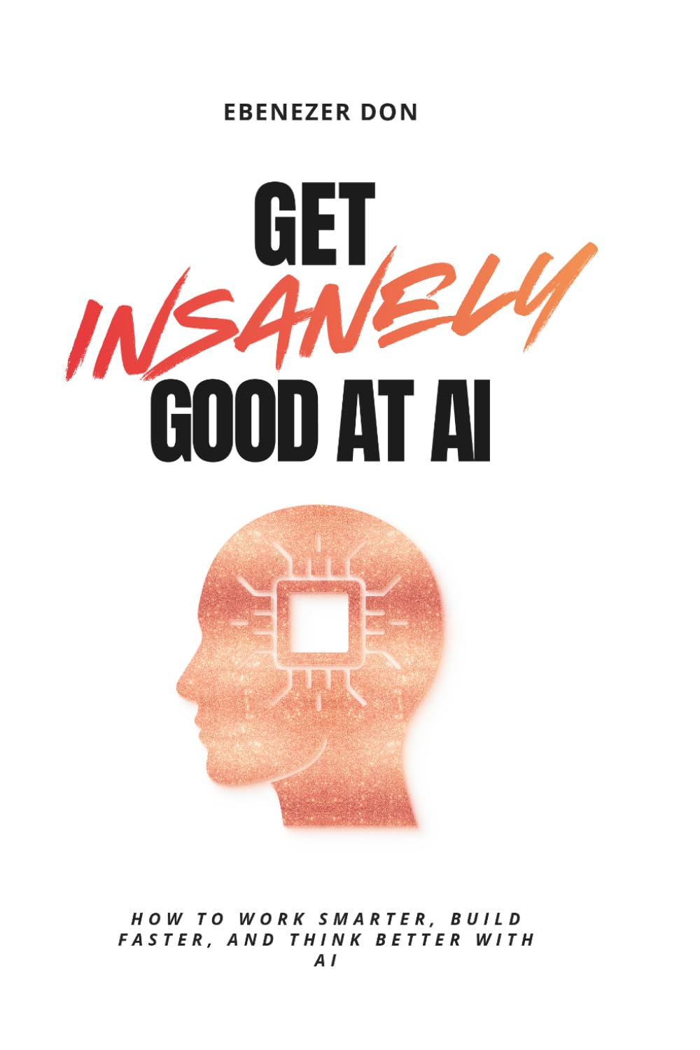Get Insanely Good at AI: How to Work Smarter, Build Faster, and Think Better with AI