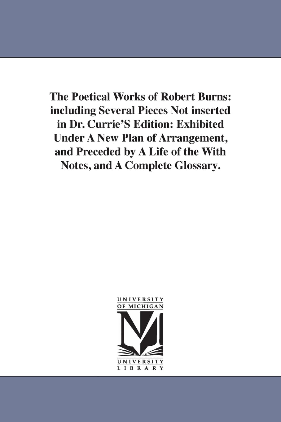 The poetical works of Robert Burns: including several pieces not inserted in Dr. Currie's edition: exhibited under a new plan of arrangement, and ... of the with notes, and a complete glossary.