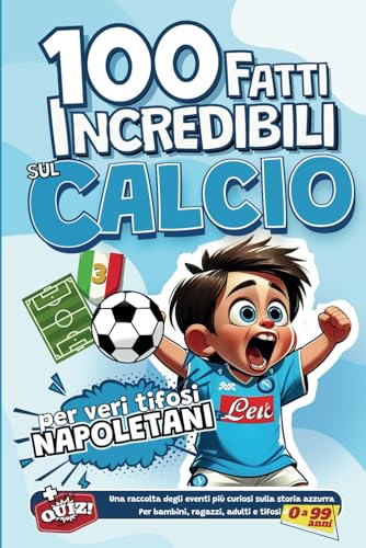 100 fatti incredibili sul Calcio per veri tifosi Napoletani: Una raccolta degli eventi più curiosi sulla storia azzurra. Per bambini, ragazzi, adulti e tifosi da 0 a 99 ann