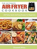 The Ultimate Air Fryer Cookbook: 200 Tasty, Quick And Easy Recipes For Beginners
