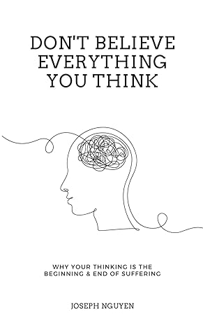 Don't Believe Everything You Think: Why Your Thinking Is The Beginning & End Of Suffering (Beyond Suffering)
