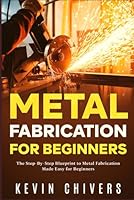 Metal Fabrication for Beginners: The Step-By-Step Blueprint to Metal Fabrication Made Easy for Beginners B0CNX6F3MT Book Cover