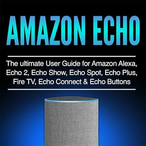 Amazon Echo: The Ultimate User Guide for Amazon Alexa, Echo 2, Echo Show, Echo Spot, Echo Plus, Fire TV, Echo Connect & E
