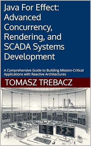 Java For Effect: Advanced Concurrency, Rendering, and SCADA Systems Development: A Comprehensive Guide to Building Mission-Critical Applications with Reactive Architectures (English Edition)