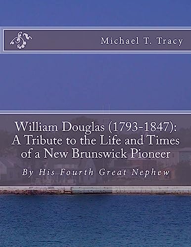 William Douglas (1793-1847): A Tribute to the Life and Times of a New Brunswick Pioneer: By His Fourth Great Nephew