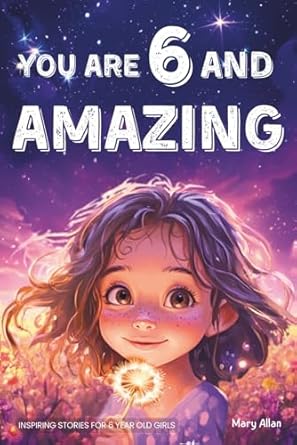 You Are 6 And Amazing! Inspiring Stories For 6 Year Old Girls: 15 Motivating Tales About Confidence, Courage, Friendships and Imagination (You Are Amazing!)