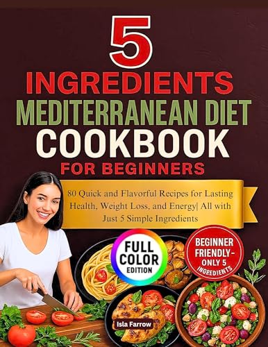 5 ingredients Mediterranean diet cookbook for beginners: 80 Quick and Flavorful Recipes for Lasting Health, Weight Loss, and Energy| All with Just 5 Simple Ingredients